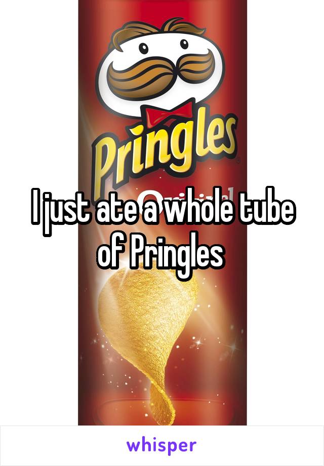 I just ate a whole tube of Pringles 