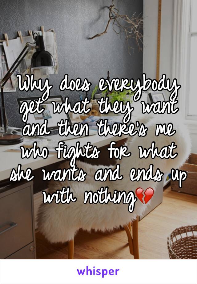 Why does everybody get what they want and then there's me who fights for what she wants and ends up with nothing💔