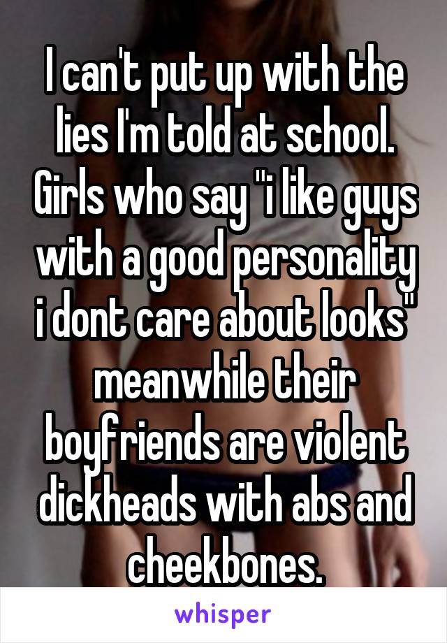 I can't put up with the lies I'm told at school. Girls who say "i like guys with a good personality i dont care about looks" meanwhile their boyfriends are violent dickheads with abs and cheekbones.