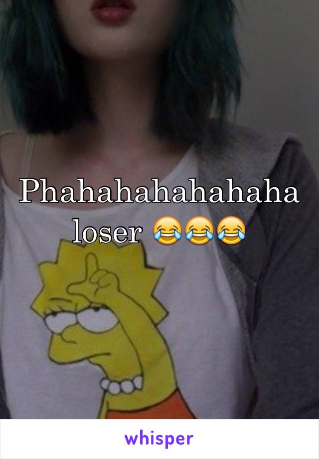 Phahahahahahaha loser 😂😂😂