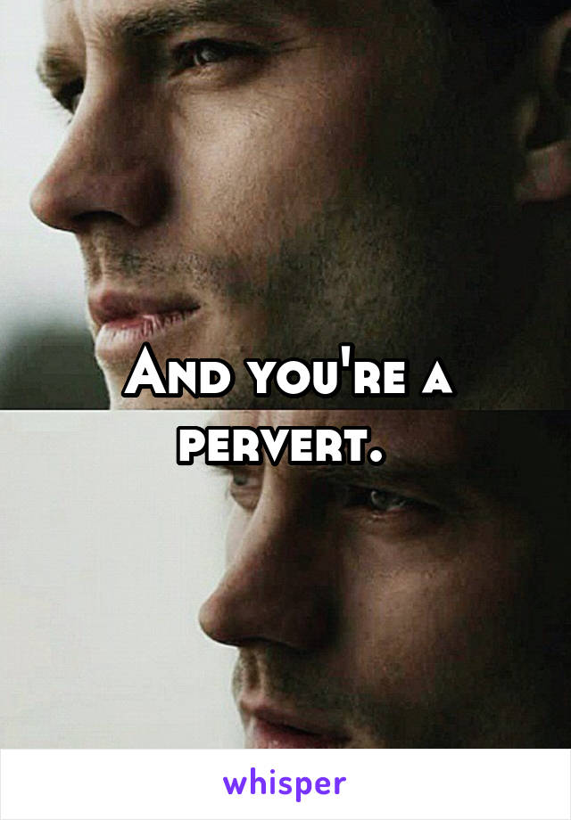 And you're a pervert. 