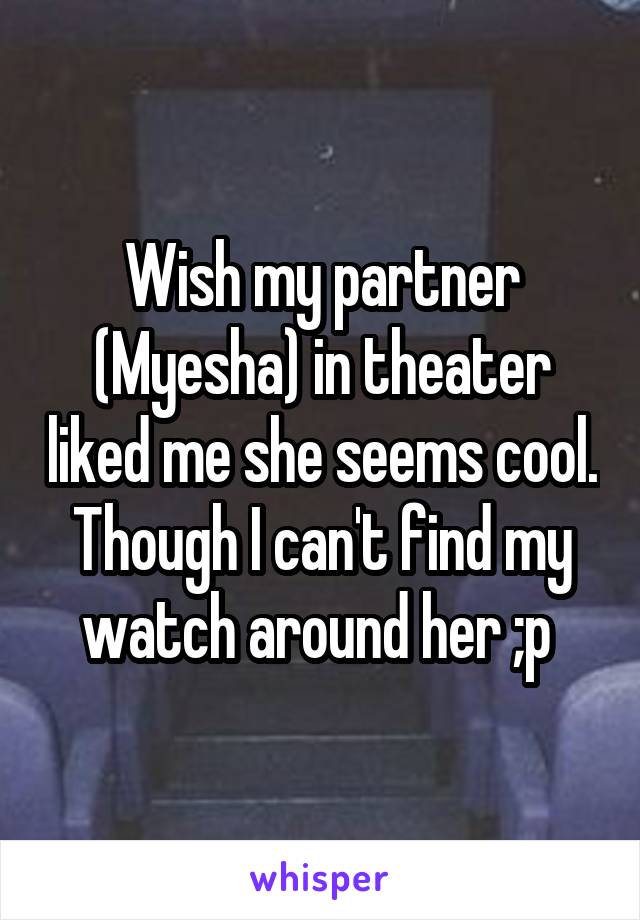 Wish my partner (Myesha) in theater liked me she seems cool. Though I can't find my watch around her ;p 
