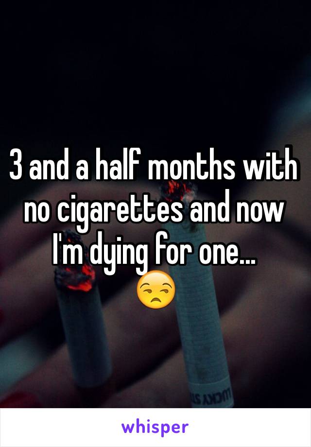 3 and a half months with no cigarettes and now I'm dying for one... 
😒