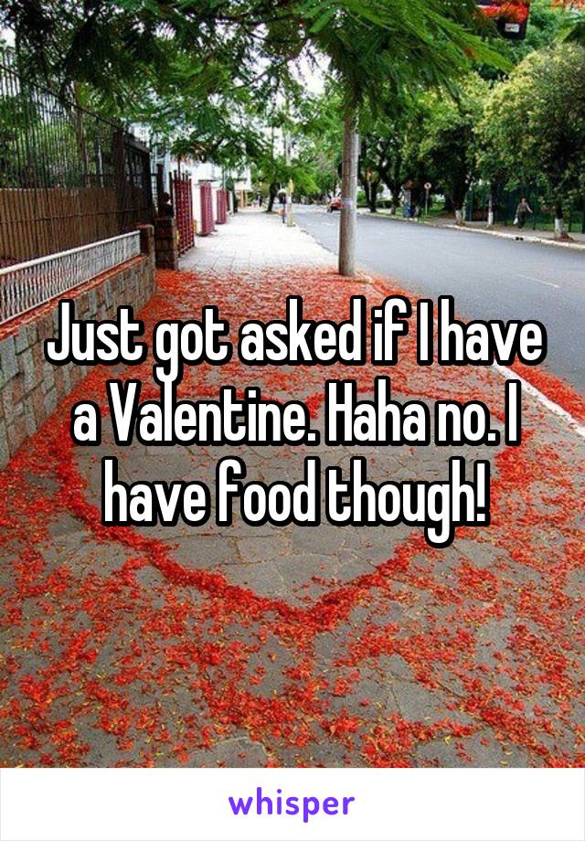 Just got asked if I have a Valentine. Haha no. I have food though!