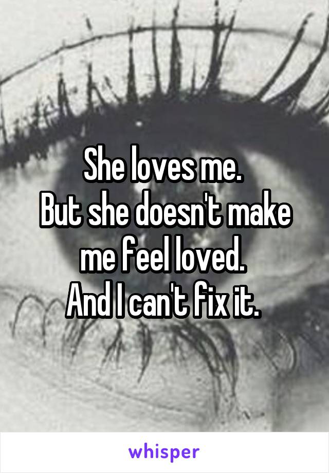She loves me. 
But she doesn't make me feel loved. 
And I can't fix it. 