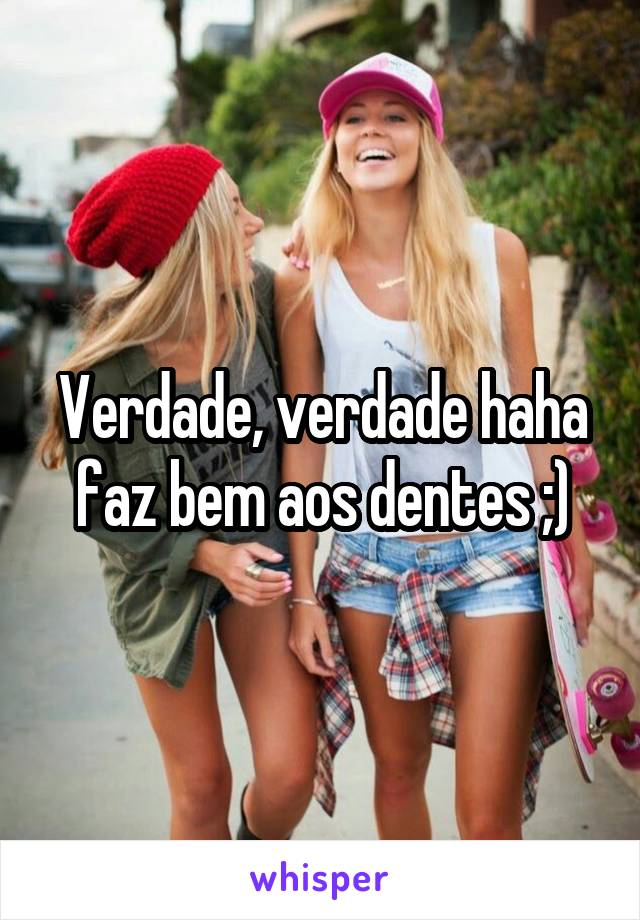 Verdade, verdade haha faz bem aos dentes ;)