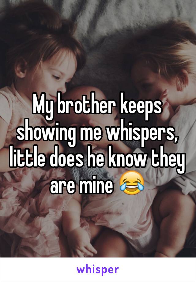 My brother keeps showing me whispers, little does he know they are mine 😂