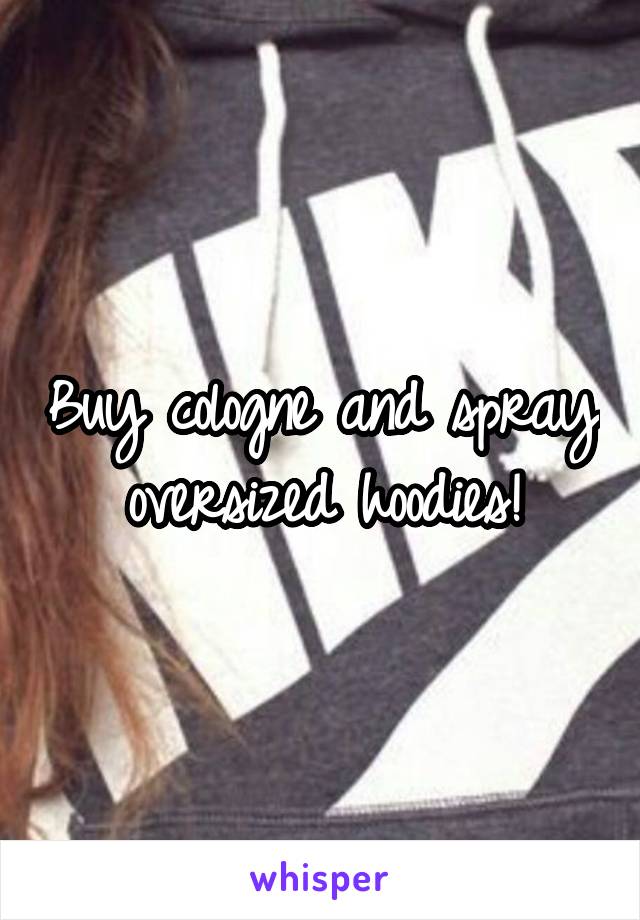 Buy cologne and spray oversized hoodies!