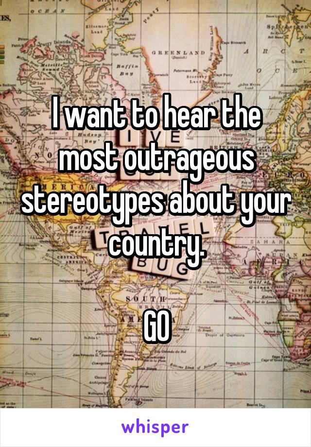 I want to hear the most outrageous stereotypes about your country.

GO