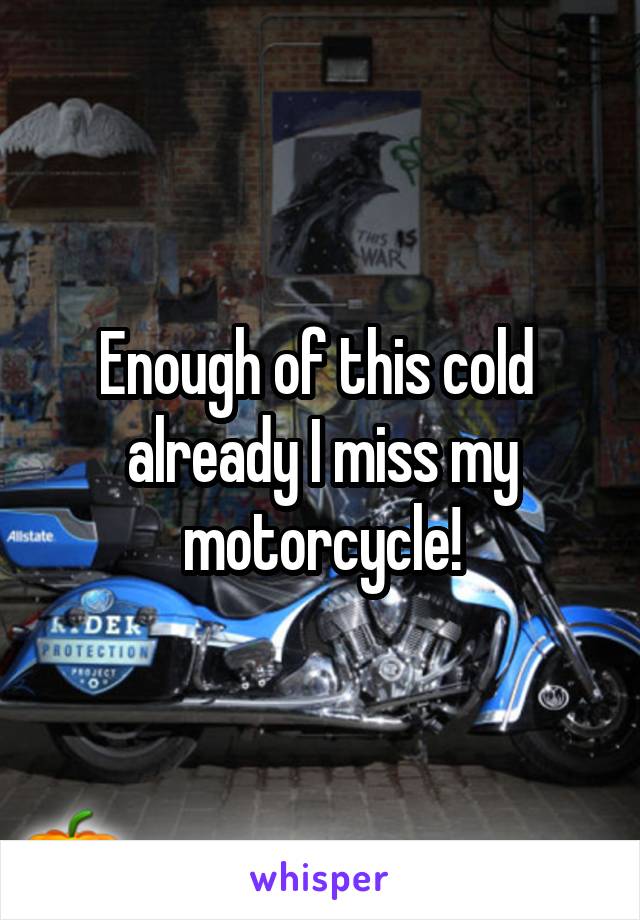 Enough of this cold  already I miss my motorcycle!