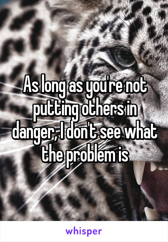 As long as you're not putting others in danger, I don't see what the problem is