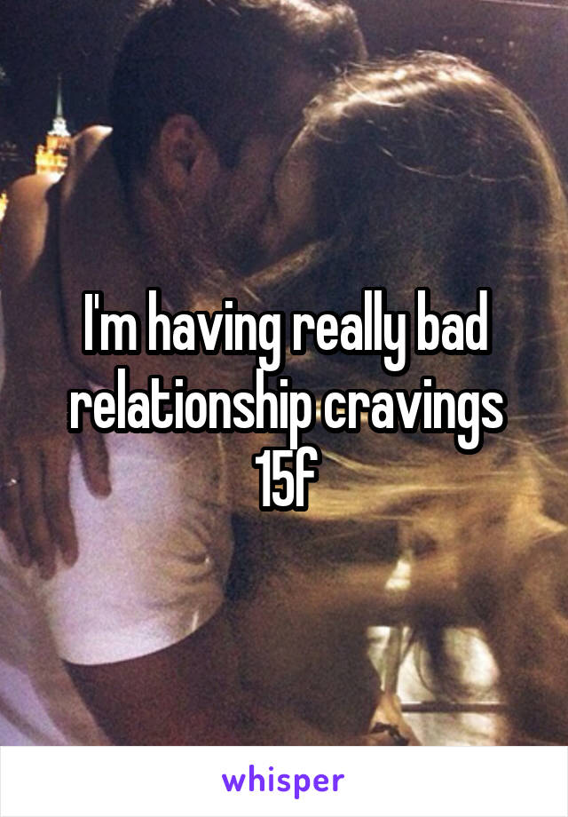 I'm having really bad relationship cravings
15f