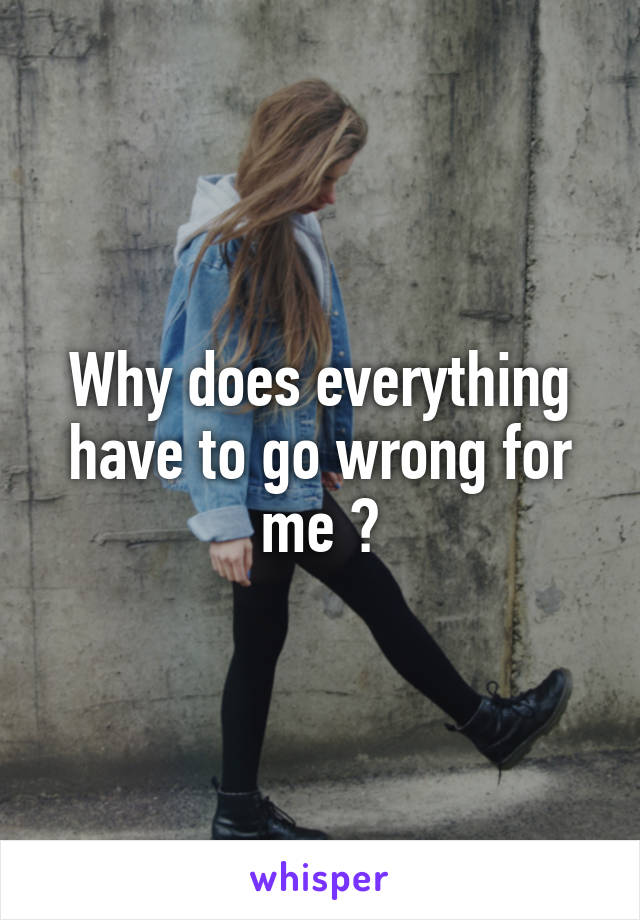Why does everything have to go wrong for me ?
