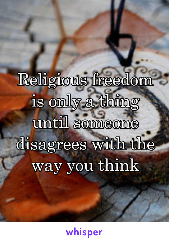 Religious freedom is only a thing until someone disagrees with the way you think