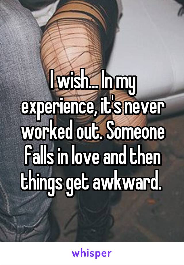 I wish... In my experience, it's never worked out. Someone falls in love and then things get awkward. 