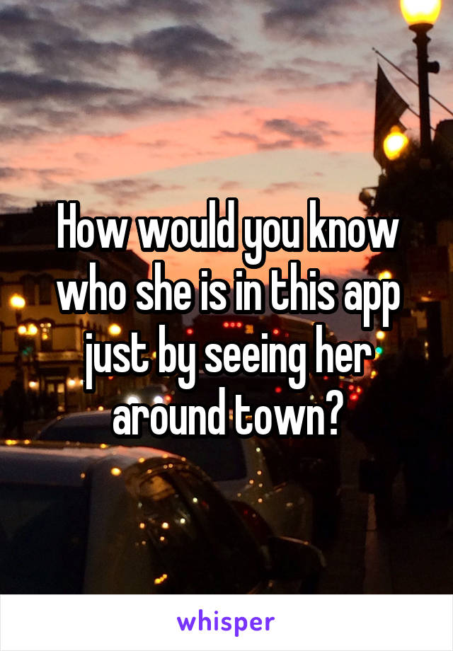 How would you know who she is in this app just by seeing her around town?