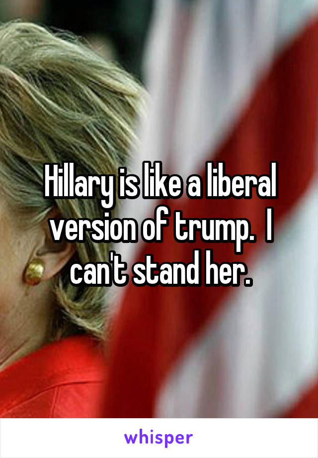 Hillary is like a liberal version of trump.  I can't stand her.