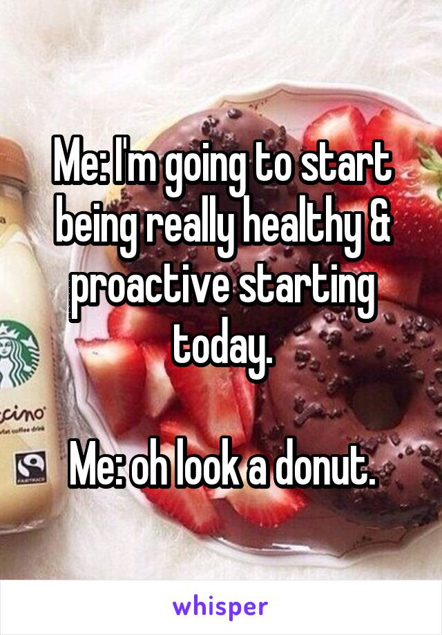 Me: I'm going to start being really healthy & proactive starting today.

Me: oh look a donut.