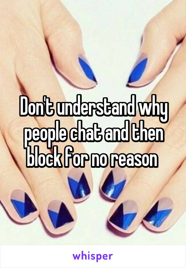 Don't understand why people chat and then block for no reason 