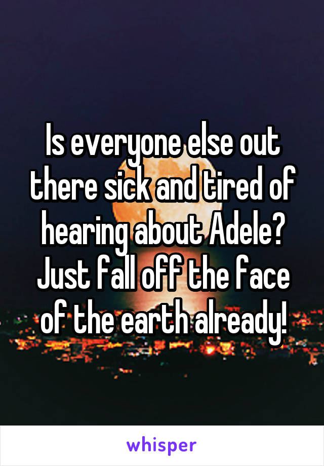Is everyone else out there sick and tired of hearing about Adele? Just fall off the face of the earth already!