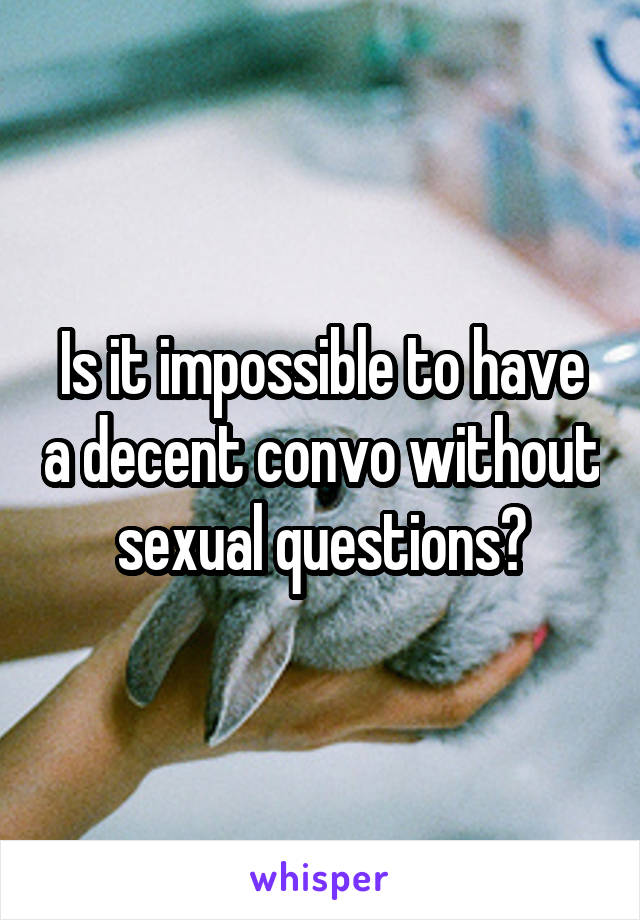 Is it impossible to have a decent convo without sexual questions?