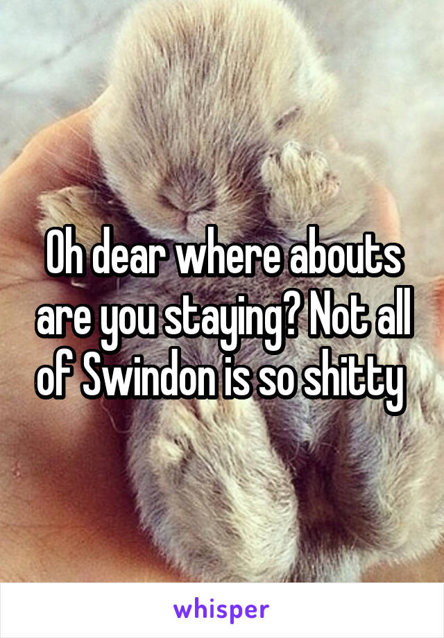 Oh dear where abouts are you staying? Not all of Swindon is so shitty 