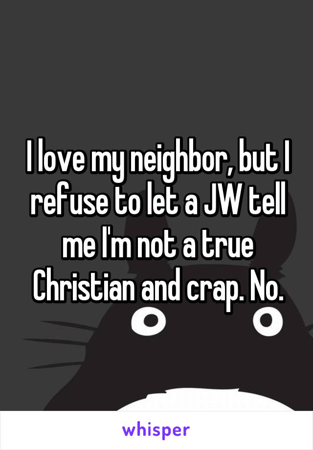 I love my neighbor, but I refuse to let a JW tell me I'm not a true Christian and crap. No.