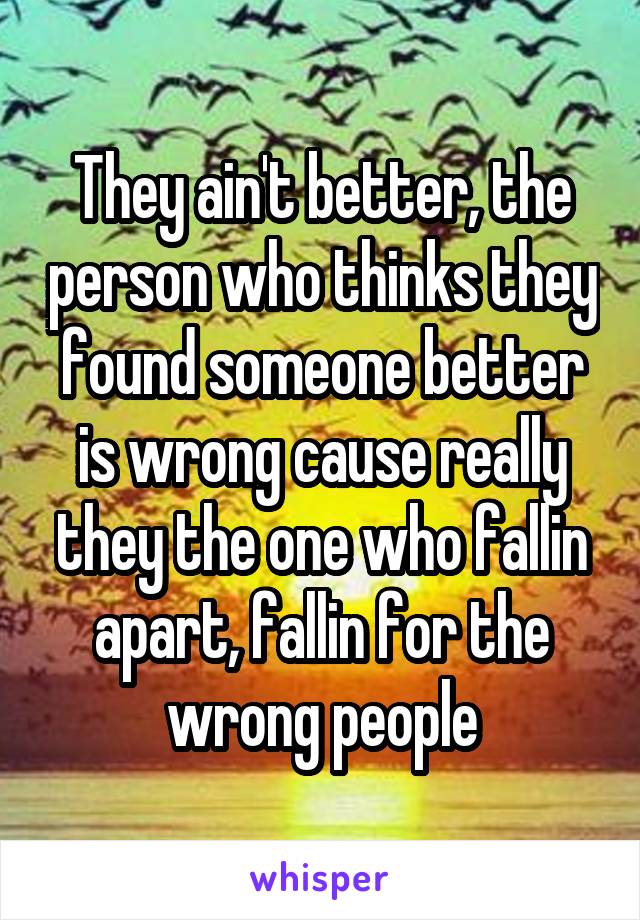 They ain't better, the person who thinks they found someone better is wrong cause really they the one who fallin apart, fallin for the wrong people