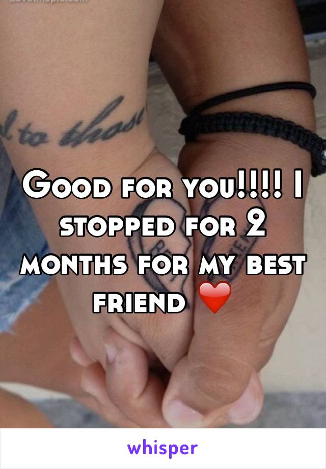 Good for you!!!! I stopped for 2 months for my best friend ❤️