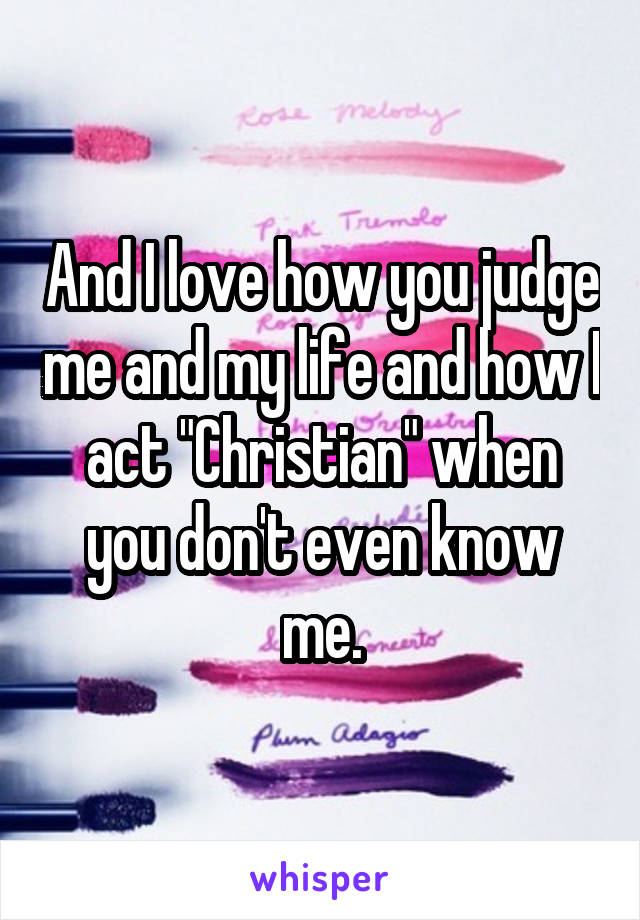 And I love how you judge me and my life and how I act "Christian" when you don't even know me.