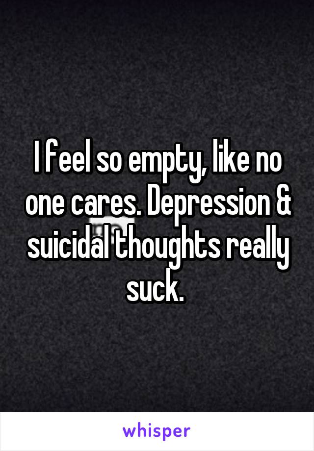 I feel so empty, like no one cares. Depression & suicidal thoughts really suck. 
