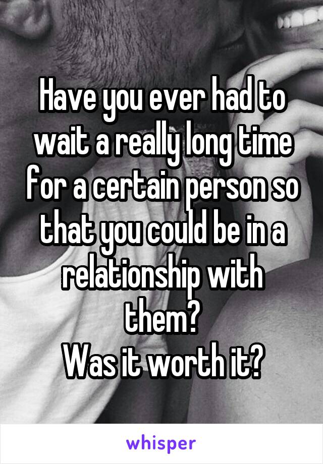 Have you ever had to wait a really long time for a certain person so that you could be in a relationship with them?
Was it worth it?