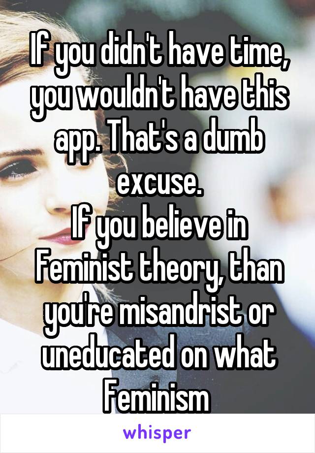 If you didn't have time, you wouldn't have this app. That's a dumb excuse.
If you believe in Feminist theory, than you're misandrist or uneducated on what Feminism 