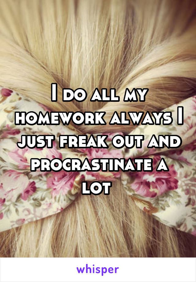 I do all my homework always I just freak out and procrastinate a lot 