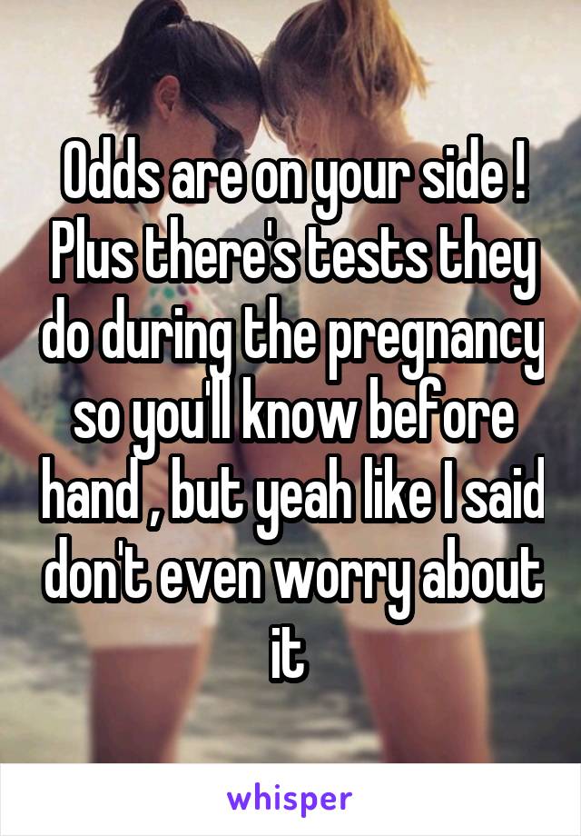Odds are on your side ! Plus there's tests they do during the pregnancy so you'll know before hand , but yeah like I said don't even worry about it 