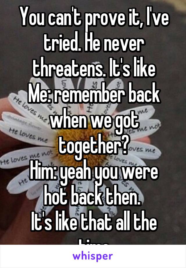 You can't prove it, I've tried. He never threatens. It's like
Me: remember back when we got together?
Him: yeah you were hot back then. 
It's like that all the time