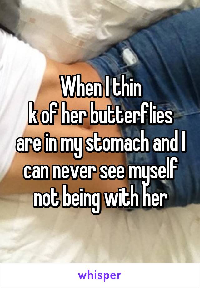 When I thin
k of her butterflies are in my stomach and I can never see myself not being with her