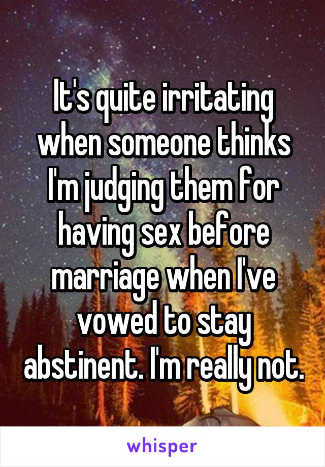 It's quite irritating when someone thinks I'm judging them for having sex before marriage when I've vowed to stay abstinent. I'm really not.