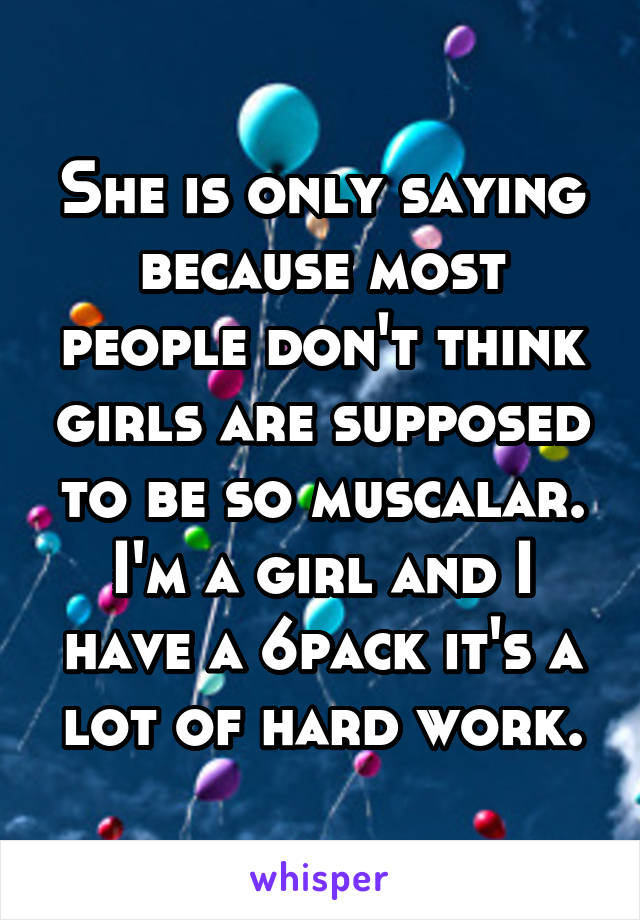 She is only saying because most people don't think girls are supposed to be so muscalar. I'm a girl and I have a 6pack it's a lot of hard work.