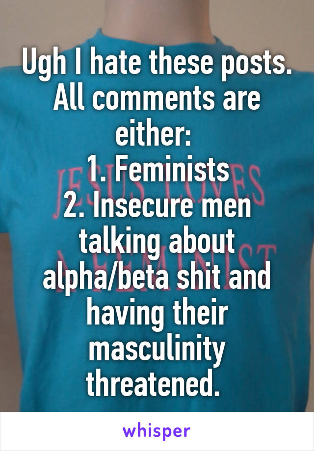 Ugh I hate these posts. All comments are either: 
1. Feminists
2. Insecure men talking about alpha/beta shit and having their masculinity threatened. 