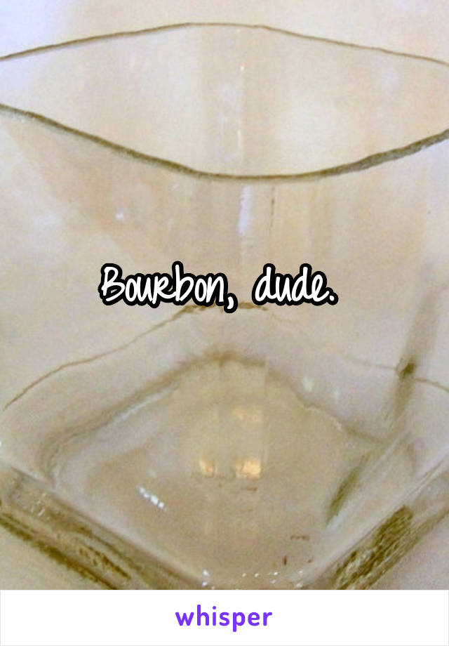 Bourbon, dude. 
