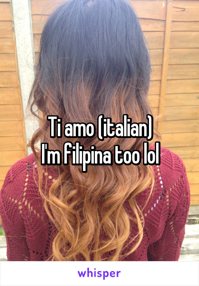 Ti amo (italian)
I'm filipina too lol
