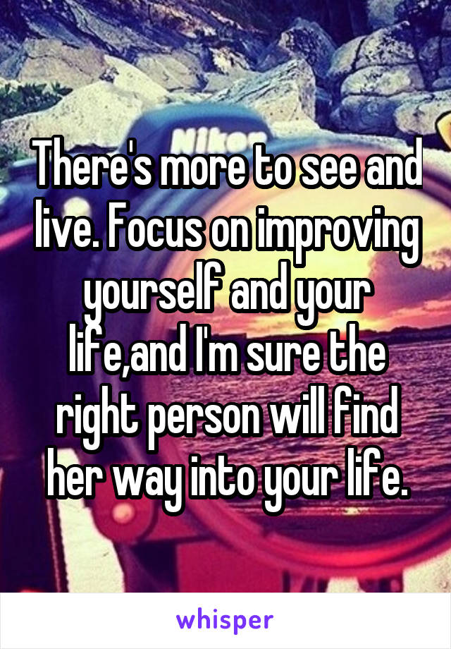 There's more to see and live. Focus on improving yourself and your life,and I'm sure the right person will find her way into your life.