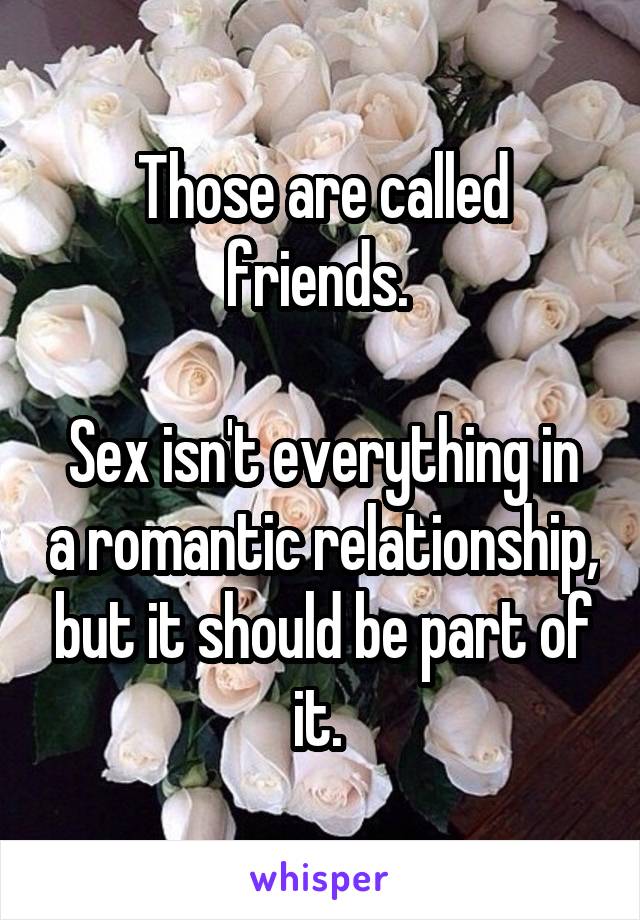 Those are called friends. 

Sex isn't everything in a romantic relationship, but it should be part of it. 