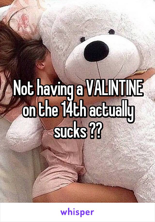 Not having a VALINTINE on the 14th actually sucks 😭😭