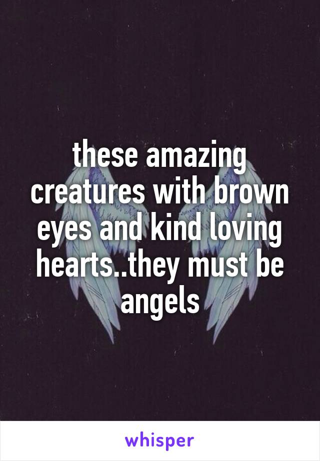 these amazing creatures with brown eyes and kind loving hearts..they must be angels