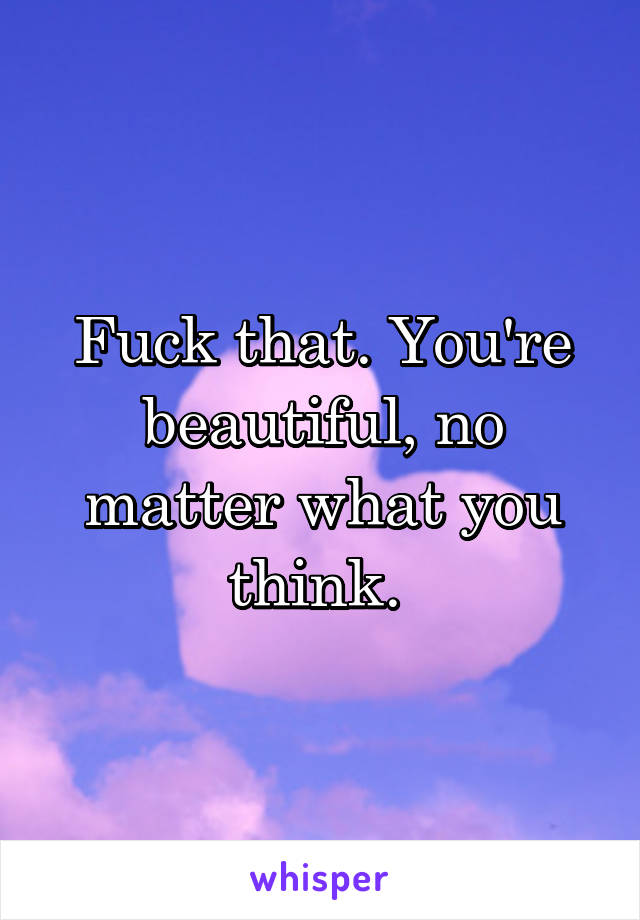 Fuck that. You're beautiful, no matter what you think. 