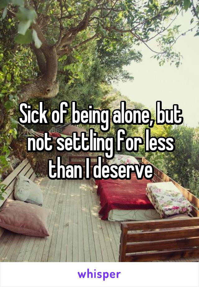 Sick of being alone, but not settling for less than I deserve