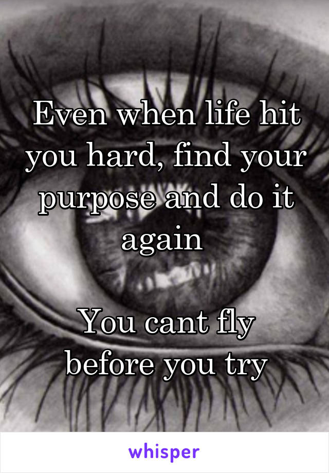 Even when life hit you hard, find your purpose and do it again 

You cant fly before you try