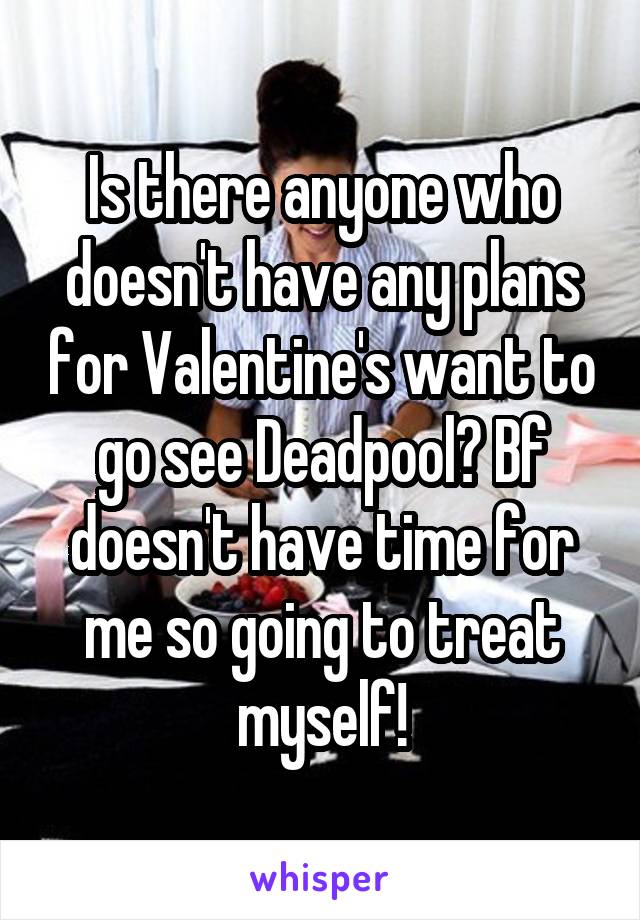 Is there anyone who doesn't have any plans for Valentine's want to go see Deadpool? Bf doesn't have time for me so going to treat myself!